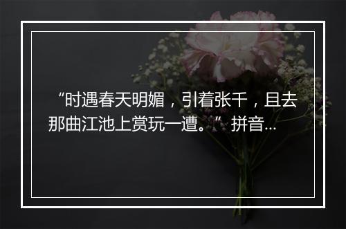 “时遇春天明媚，引着张千，且去那曲江池上赏玩一遭。”拼音出处和意思