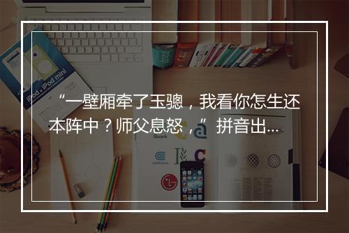 “一壁厢牵了玉骢，我看你怎生还本阵中？师父息怒，”拼音出处和意思