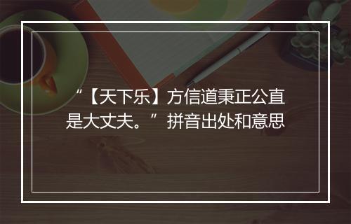 “【天下乐】方信道秉正公直是大丈夫。”拼音出处和意思