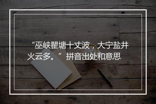 “巫峡瞿塘十丈波，大宁盐井火云多。”拼音出处和意思