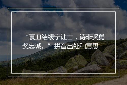 “裹血结缨宁让古，诗非奖勇奖忠诚。”拼音出处和意思