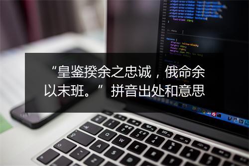 “皇鉴揆余之忠诚，俄命余以末班。”拼音出处和意思