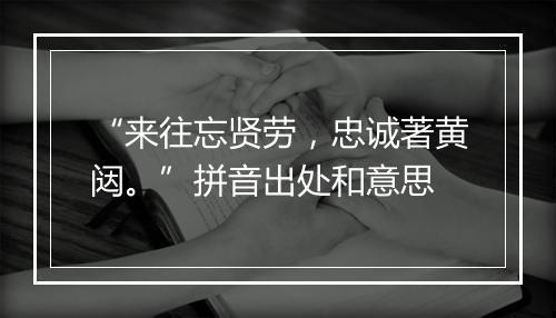 “来往忘贤劳，忠诚著黄闼。”拼音出处和意思