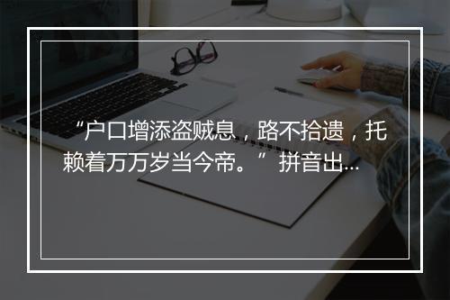 “户口增添盗贼息，路不拾遗，托赖着万万岁当今帝。”拼音出处和意思