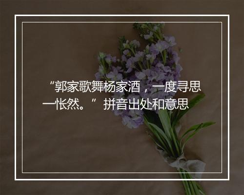 “郭家歌舞杨家酒，一度寻思一怅然。”拼音出处和意思