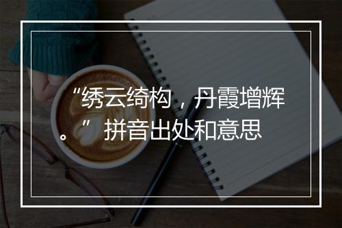 “绣云绮构，丹霞增辉。”拼音出处和意思