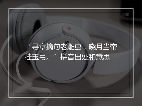 “寻章摘句老雕虫，晓月当帘挂玉弓。”拼音出处和意思