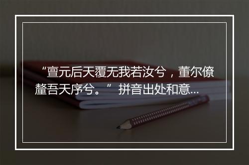 “亶元后天覆无我若汝兮，董尔僚釐吾天序兮。”拼音出处和意思