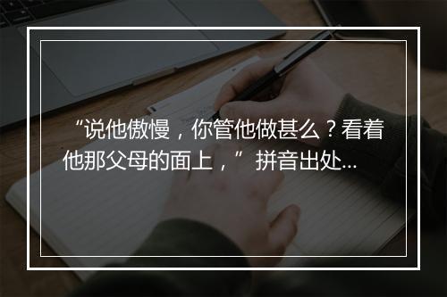 “说他傲慢，你管他做甚么？看着他那父母的面上，”拼音出处和意思