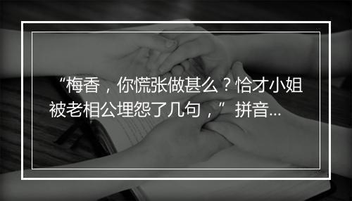 “梅香，你慌张做甚么？恰才小姐被老相公埋怨了几句，”拼音出处和意思