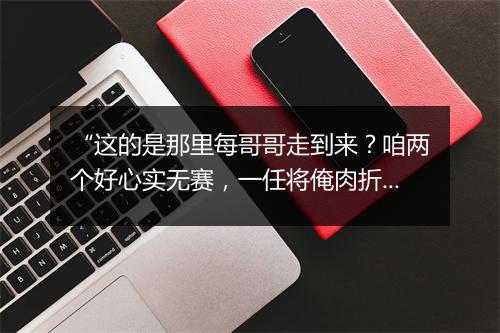 “这的是那里每哥哥走到来？咱两个好心实无赛，一任将俺肉折皮开。”拼音出处和意思