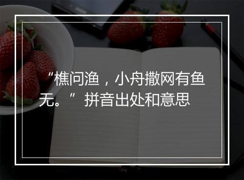 “樵问渔，小舟撒网有鱼无。”拼音出处和意思