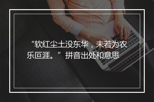 “软红尘土没东华，未若为农乐叵涯。”拼音出处和意思