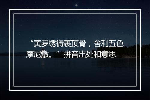 “黄罗绣褥裹顶骨，舍利五色摩尼燉。”拼音出处和意思