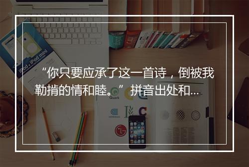 “你只要应承了这一首诗，倒被我勒掯的情和睦。”拼音出处和意思