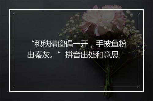 “积秩晴窗偶一开，手披鱼粉出秦灰。”拼音出处和意思