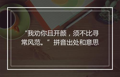 “我劝你且开颜，须不比寻常风范。”拼音出处和意思