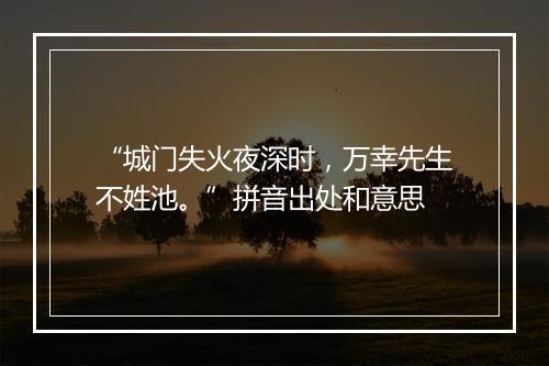 “城门失火夜深时，万幸先生不姓池。”拼音出处和意思