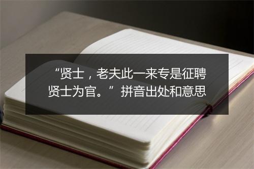 “贤士，老夫此一来专是征聘贤士为官。”拼音出处和意思