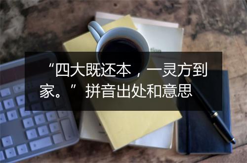 “四大既还本，一灵方到家。”拼音出处和意思