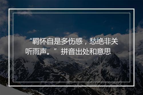 “羁怀自是多伤感，愁绝非关听雨声。”拼音出处和意思