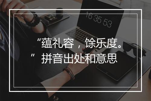 “蕴礼容，馀乐度。”拼音出处和意思