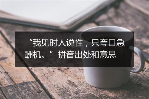 “我见时人说性，只夸口急酬机。”拼音出处和意思