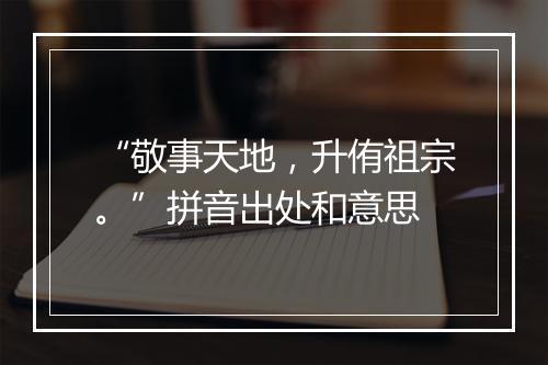 “敬事天地，升侑祖宗。”拼音出处和意思