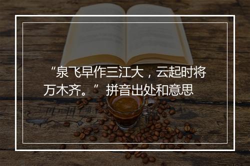 “泉飞早作三江大，云起时将万木齐。”拼音出处和意思