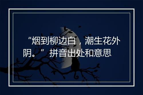 “烟到柳边白，潮生花外阴。”拼音出处和意思