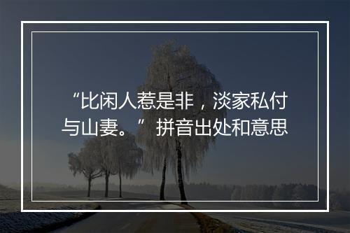 “比闲人惹是非，淡家私付与山妻。”拼音出处和意思