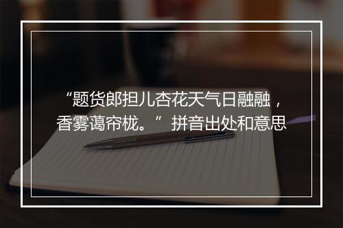 “题货郎担儿杏花天气日融融，香雾蔼帘栊。”拼音出处和意思