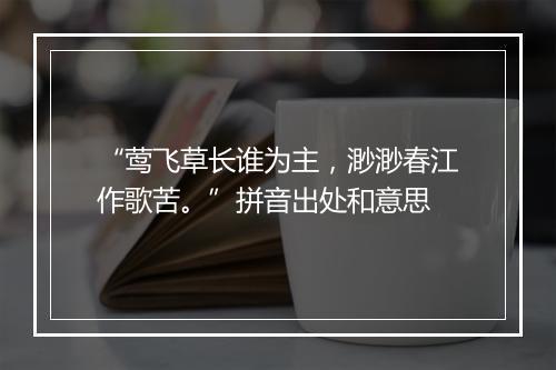 “莺飞草长谁为主，渺渺春江作歌苦。”拼音出处和意思