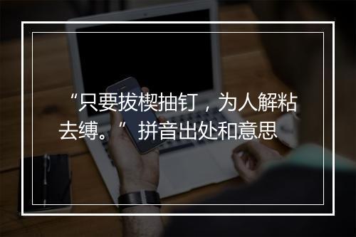 “只要拔楔抽钉，为人解粘去缚。”拼音出处和意思