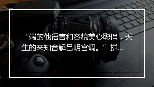 “端的他语言和容貌美心聪俏，天生的来知音解吕明宫调。”拼音出处和意思