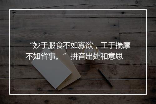 “妙于服食不如寡欲，工于揣摩不如省事。”拼音出处和意思