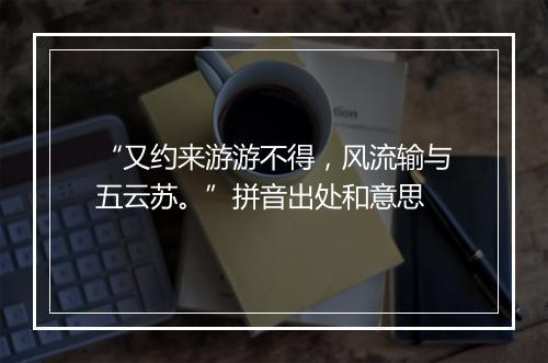 “又约来游游不得，风流输与五云苏。”拼音出处和意思