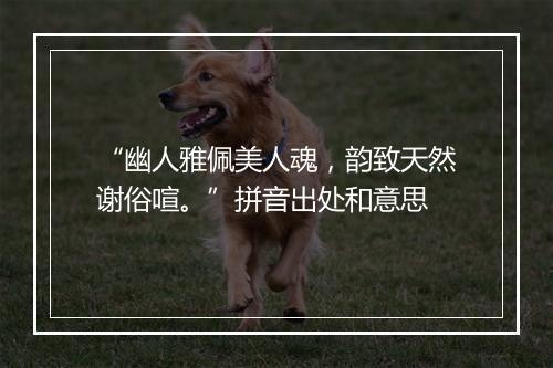 “幽人雅佩美人魂，韵致天然谢俗喧。”拼音出处和意思