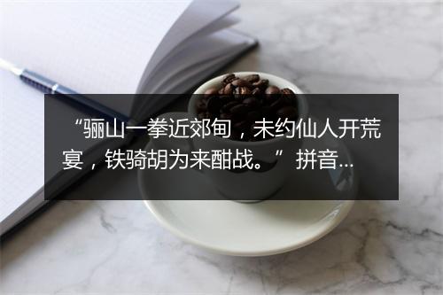 “骊山一拳近郊甸，未约仙人开荒宴，铁骑胡为来酣战。”拼音出处和意思