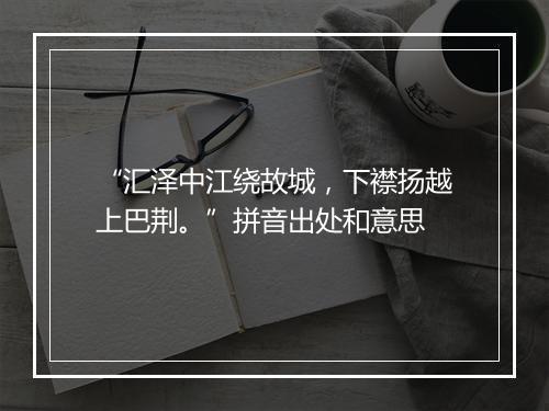 “汇泽中江绕故城，下襟扬越上巴荆。”拼音出处和意思