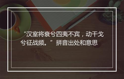 “汉室将衰兮四夷不宾，动干戈兮征战频。”拼音出处和意思