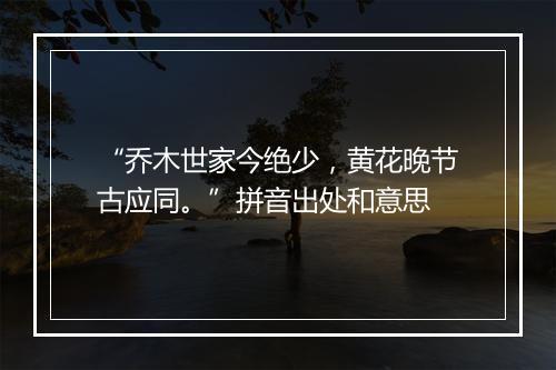 “乔木世家今绝少，黄花晚节古应同。”拼音出处和意思