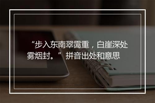 “步入东南翠霭重，白崖深处雾烟封。”拼音出处和意思