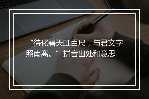 “待化碧天虹百尺，与君文字照南离。”拼音出处和意思