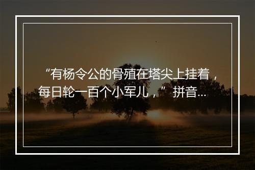 “有杨令公的骨殖在塔尖上挂着，每日轮一百个小军儿，”拼音出处和意思