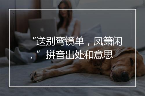 “送别鸾镜单，凤箫闲，”拼音出处和意思