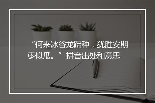 “何来冰谷龙蹄种，犹胜安期枣似瓜。”拼音出处和意思