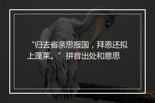 “归去省亲思报国，拜恩还拟上蓬莱。”拼音出处和意思