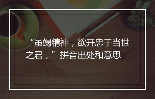 “虽竭精神，欲开忠于当世之君，”拼音出处和意思