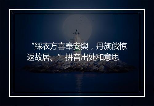 “綵衣方喜奉安舆，丹旐俄惊返故居。”拼音出处和意思